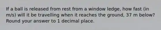 If a ball is released from rest from a window ledge, how fast (in m/s) will it be travelling when it reaches the ground, 37 m below? Round your answer to 1 decimal place.