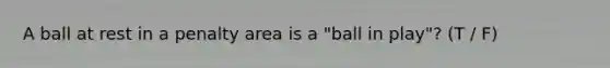 A ball at rest in a penalty area is a "ball in play"? (T / F)