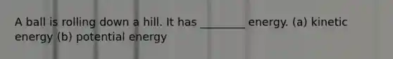 A ball is rolling down a hill. It has ________ energy. (a) kinetic energy (b) potential energy