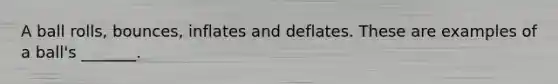 A ball rolls, bounces, inflates and deflates. These are examples of a ball's _______.