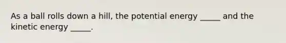 As a ball rolls down a hill, the potential energy _____ and the kinetic energy _____.