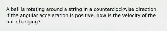 A ball is rotating around a string in a counterclockwise direction. If the angular acceleration is positive, how is the velocity of the ball changing?