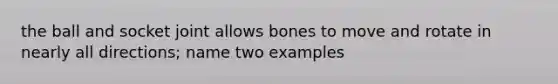 the ball and socket joint allows bones to move and rotate in nearly all directions; name two examples