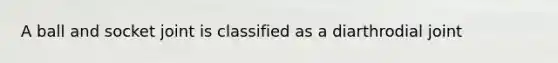 A ball and socket joint is classified as a diarthrodial joint