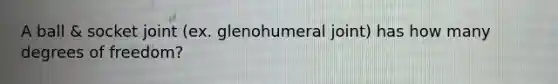 A ball & socket joint (ex. glenohumeral joint) has how many degrees of freedom?