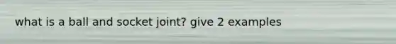 what is a ball and socket joint? give 2 examples