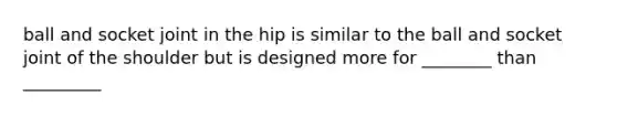 ball and socket joint in the hip is similar to the ball and socket joint of the shoulder but is designed more for ________ than _________