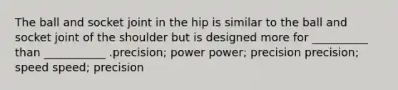 The ball and socket joint in the hip is similar to the ball and socket joint of the shoulder but is designed more for __________ than ___________ .precision; power power; precision precision; speed speed; precision