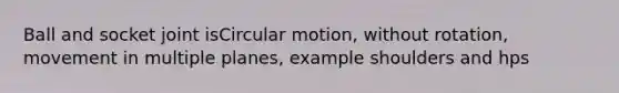 Ball and socket joint isCircular motion, without rotation, movement in multiple planes, example shoulders and hps