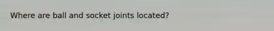 Where are ball and socket joints located?