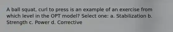 A ball squat, curl to press is an example of an exercise from which level in the OPT model? Select one: a. Stabilization b. Strength c. Power d. Corrective