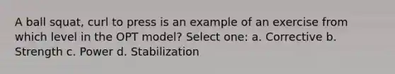 A ball squat, curl to press is an example of an exercise from which level in the OPT model? Select one: a. Corrective b. Strength c. Power d. Stabilization