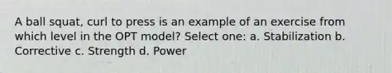 A ball squat, curl to press is an example of an exercise from which level in the OPT model? Select one: a. Stabilization b. Corrective c. Strength d. Power