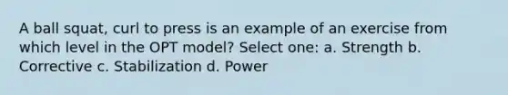 A ball squat, curl to press is an example of an exercise from which level in the OPT model? Select one: a. Strength b. Corrective c. Stabilization d. Power