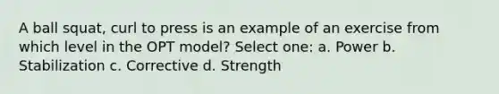 A ball squat, curl to press is an example of an exercise from which level in the OPT model? Select one: a. Power b. Stabilization c. Corrective d. Strength