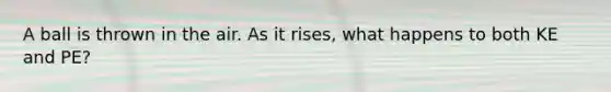 A ball is thrown in the air. As it rises, what happens to both KE and PE?