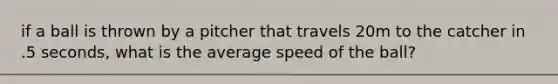 if a ball is thrown by a pitcher that travels 20m to the catcher in .5 seconds, what is the average speed of the ball?