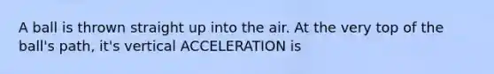 A ball is thrown straight up into the air. At the very top of the ball's path, it's vertical ACCELERATION is