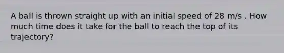 A ball is thrown straight up with an initial speed of 28 m/s . How much time does it take for the ball to reach the top of its trajectory?