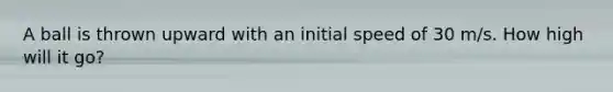 A ball is thrown upward with an initial speed of 30 m/s. How high will it go?