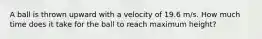 A ball is thrown upward with a velocity of 19.6 m/s. How much time does it take for the ball to reach maximum height?