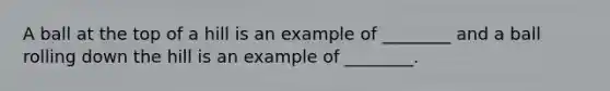 A ball at the top of a hill is an example of ________ and a ball rolling down the hill is an example of ________.