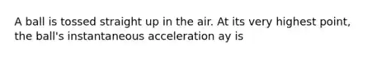 A ball is tossed straight up in the air. At its very highest point, the ball's instantaneous acceleration ay is