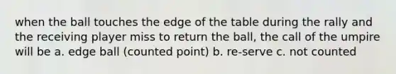 when the ball touches the edge of the table during the rally and the receiving player miss to return the ball, the call of the umpire will be a. edge ball (counted point) b. re-serve c. not counted