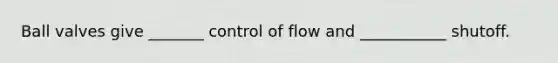 Ball valves give _______ control of flow and ___________ shutoff.