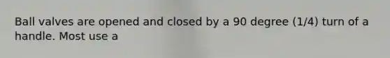 Ball valves are opened and closed by a 90 degree (1/4) turn of a handle. Most use a