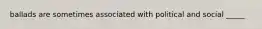 ballads are sometimes associated with political and social _____