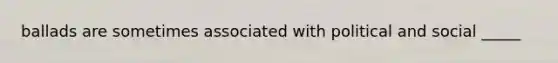 ballads are sometimes associated with political and social _____