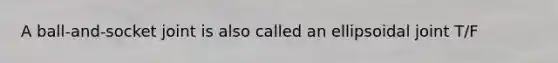 A ball-and-socket joint is also called an ellipsoidal joint T/F