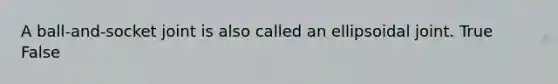 A ball-and-socket joint is also called an ellipsoidal joint. True False