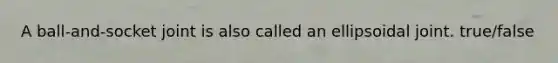 A ball-and-socket joint is also called an ellipsoidal joint. true/false