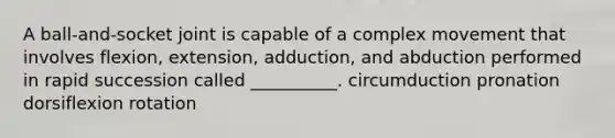 A ball-and-socket joint is capable of a complex movement that involves flexion, extension, adduction, and abduction performed in rapid succession called __________. circumduction pronation dorsiflexion rotation