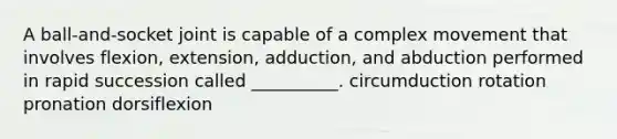 A ball-and-socket joint is capable of a complex movement that involves flexion, extension, adduction, and abduction performed in rapid succession called __________. circumduction rotation pronation dorsiflexion