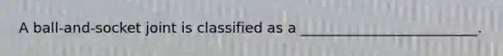 A ball-and-socket joint is classified as a _________________________.