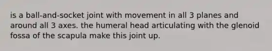 is a ball-and-socket joint with movement in all 3 planes and around all 3 axes. the humeral head articulating with the glenoid fossa of the scapula make this joint up.