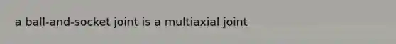 a ball-and-socket joint is a multiaxial joint