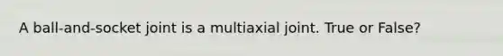 A ball-and-socket joint is a multiaxial joint. True or False?