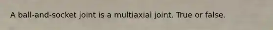 A ball-and-socket joint is a multiaxial joint. True or false.