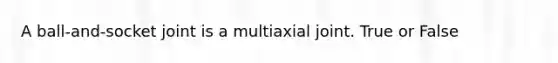 A ball-and-socket joint is a multiaxial joint. True or False