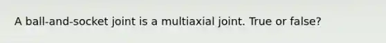 A ball-and-socket joint is a multiaxial joint. True or false?