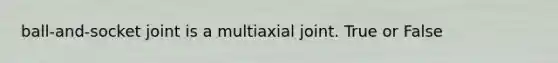 ball-and-socket joint is a multiaxial joint. True or False