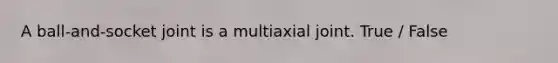 A ball-and-socket joint is a multiaxial joint. True / False