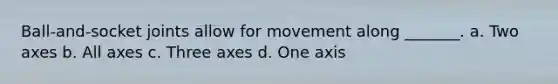 Ball-and-socket joints allow for movement along _______. a. Two axes b. All axes c. Three axes d. One axis