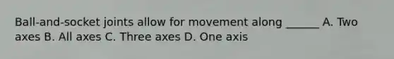 Ball-and-socket joints allow for movement along ______ A. Two axes B. All axes C. Three axes D. One axis