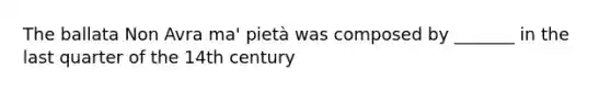 The ballata Non Avra ma' pietà was composed by _______ in the last quarter of the 14th century