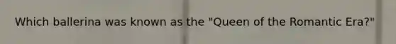 Which ballerina was known as the "Queen of the Romantic Era?"